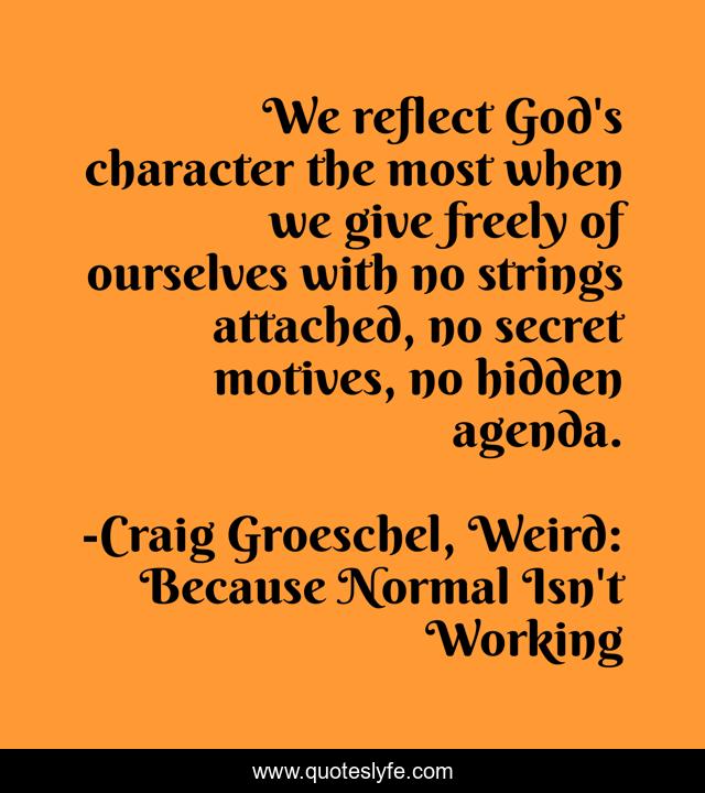 We reflect God's character the most when we give freely of ourselves with no strings attached, no secret motives, no hidden agenda.