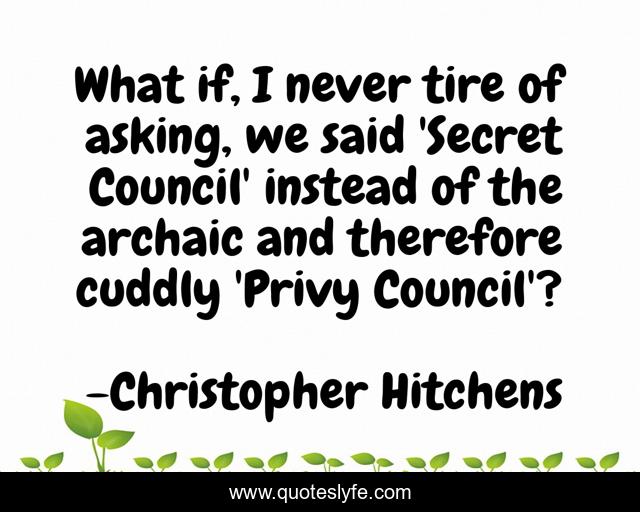 What if, I never tire of asking, we said 'Secret Council' instead of the archaic and therefore cuddly 'Privy Council'?