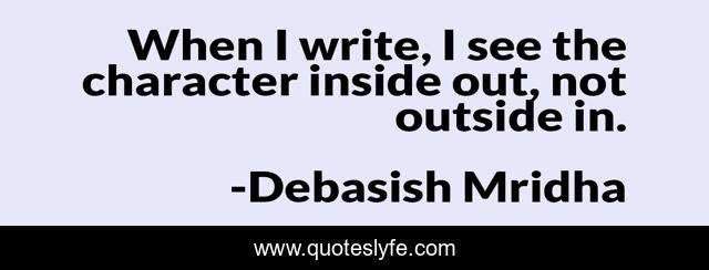When I write, I see the character inside out, not outside in.