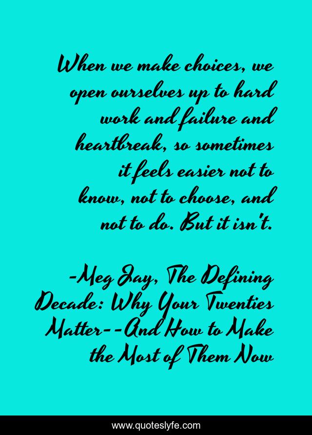 When we make choices, we open ourselves up to hard work and failure and heartbreak, so sometimes it feels easier not to know, not to choose, and not to do. But it isn't.