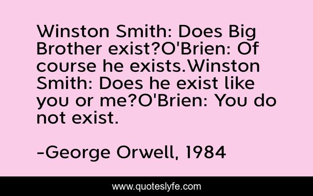 Winston Smith: Does Big Brother exist?O'Brien: Of course he exists.Winston Smith: Does he exist like you or me?O'Brien: You do not exist.