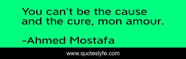 You can't be the cause and the cure, mon amour.