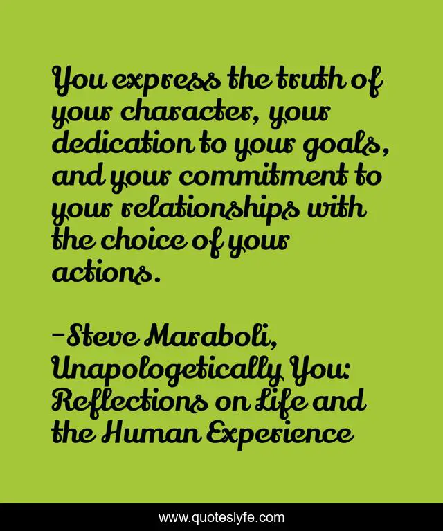 You express the truth of your character, your dedication to your goals, and your commitment to your relationships with the choice of your actions.