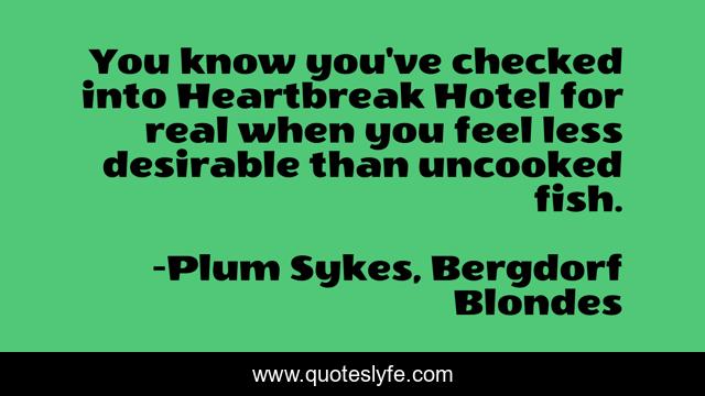 You know you've checked into Heartbreak Hotel for real when you feel less desirable than uncooked fish.