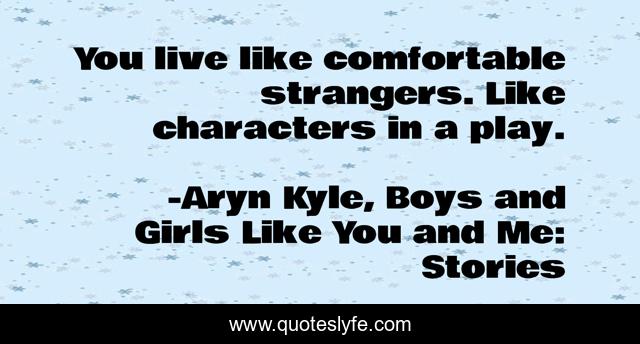 You live like comfortable strangers. Like characters in a play.