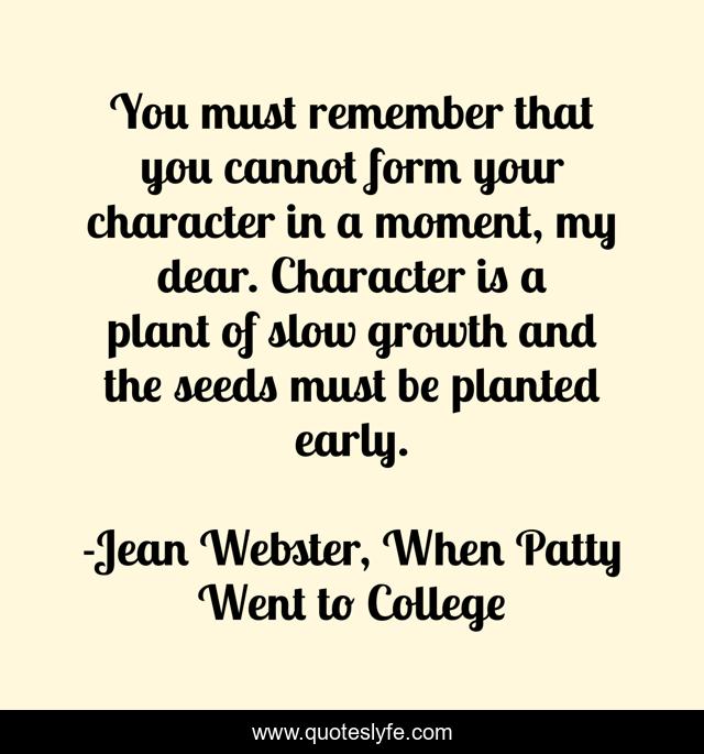 You must remember that you cannot form your character in a moment, my dear. Character is a plant of slow growth and the seeds must be planted early.