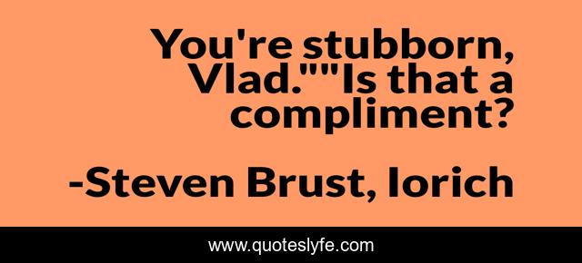 You're stubborn, Vlad.