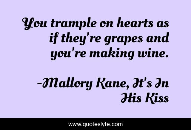 You trample on hearts as if they're grapes and you're making wine.