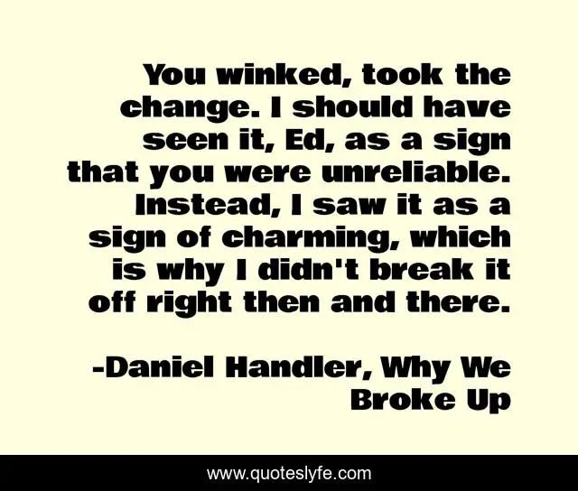 You winked, took the change. I should have seen it, Ed, as a sign that you were unreliable. Instead, I saw it as a sign of charming, which is why I didn't break it off right then and there.