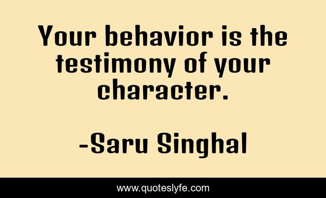 Your behavior is the testimony of your character.