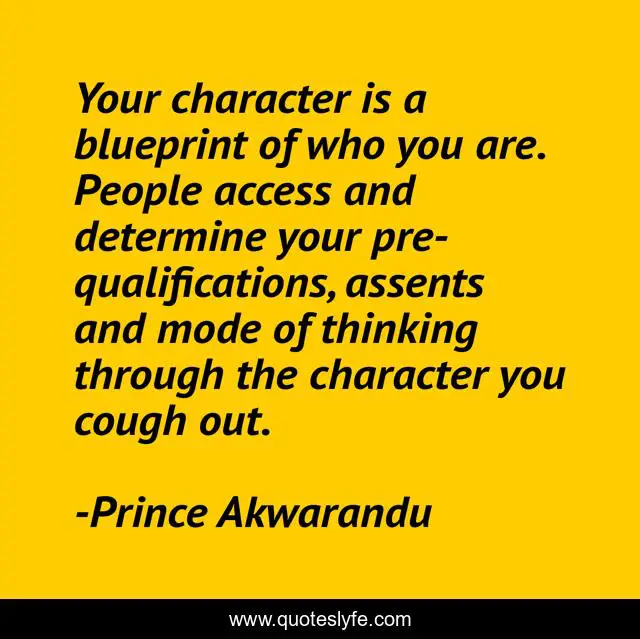 Your character is a blueprint of who you are. People access and determine your pre-qualifications, assents and mode of thinking through the character you cough out.