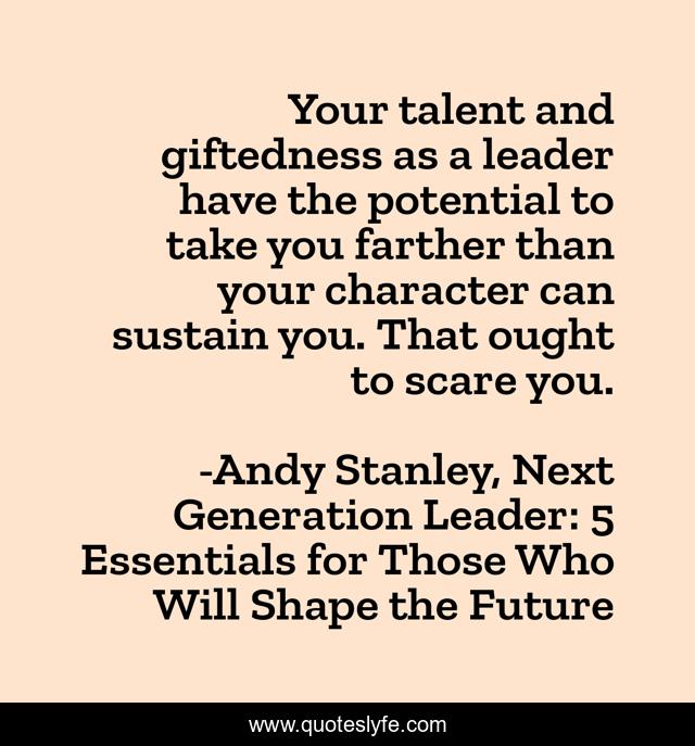 Your talent and giftedness as a leader have the potential to take you farther than your character can sustain you. That ought to scare you.