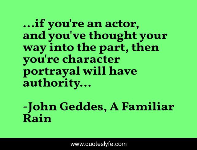 ...if you're an actor, and you've thought your way into the part, then you're character portrayal will have authority...