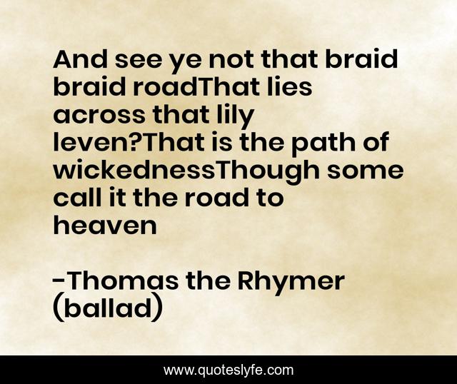 And see ye not that braid braid roadThat lies across that lily leven?That is the path of wickednessThough some call it the road to heaven