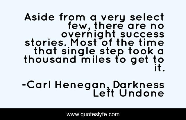 Aside from a very select few, there are no overnight success stories. Most of the time that single step took a thousand miles to get to it.