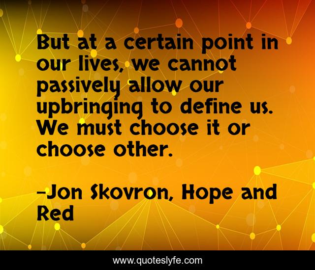 But at a certain point in our lives, we cannot passively allow our upbringing to define us. We must choose it or choose other.