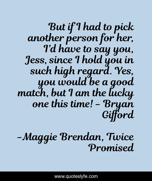 But if I had to pick another person for her, I'd have to say you, Jess, since I hold you in such high regard. Yes, you would be a good match, but I am the lucky one this time! - Bryan Gifford