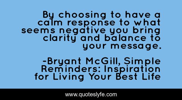 By choosing to have a calm response to what seems negative you bring clarity and balance to your message.