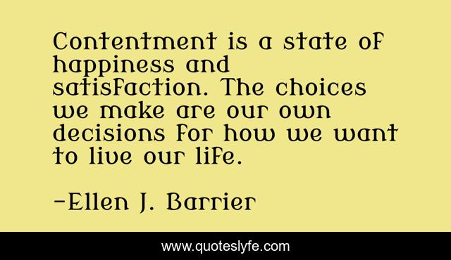 Contentment is a state of happiness and satisfaction. The choices we make are our own decisions for how we want to live our life.