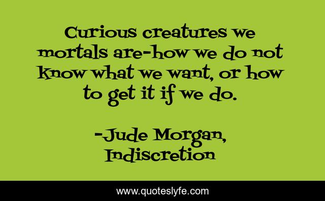 Curious creatures we mortals are-how we do not know what we want, or how to get it if we do.