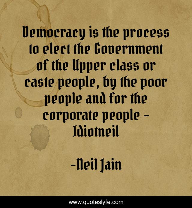 Democracy is the process to elect the Government of the Upper class or caste people, by the poor people and for the corporate people - Idiotneil