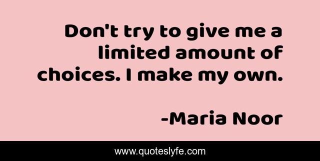 Don't try to give me a limited amount of choices. I make my own.