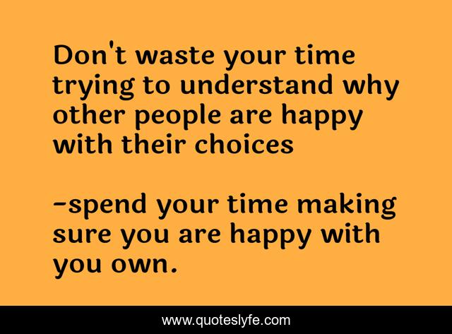 Don't waste your time trying to understand why other people are happy with their choices