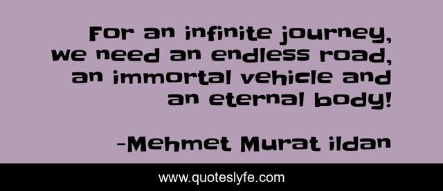 For an infinite journey, we need an endless road, an immortal vehicle and an eternal body!