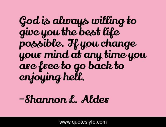 God is always willing to give you the best life possible. If you change your mind at any time you are free to go back to enjoying hell.