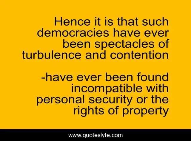 Hence it is that such democracies have ever been spectacles of turbulence and contention