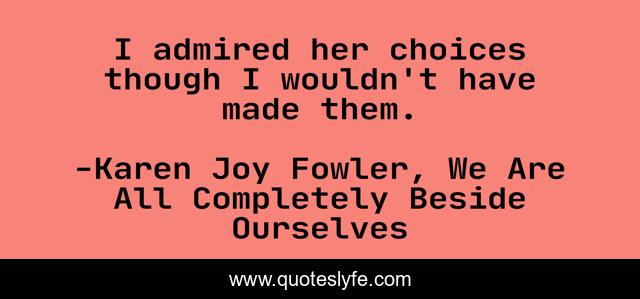 I admired her choices though I wouldn't have made them.