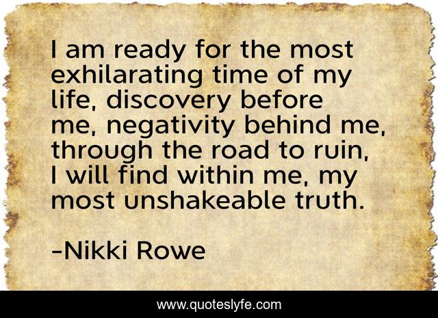 I am ready for the most exhilarating time of my life, discovery before me, negativity behind me, through the road to ruin, I will find within me, my most unshakeable truth.