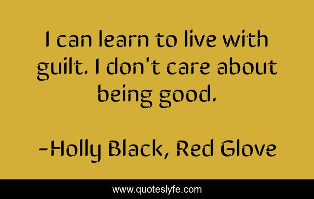 I can learn to live with guilt. I don't care about being good.