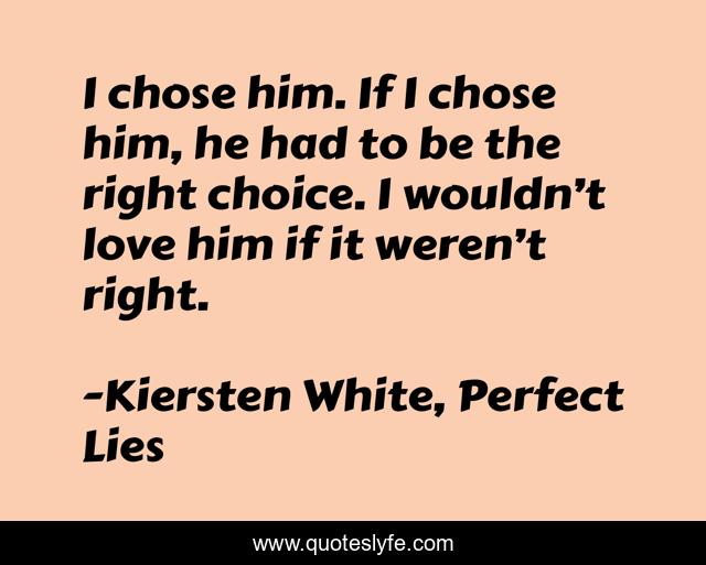 I chose him. If I chose him, he had to be the right choice. I wouldn’t love him if it weren’t right.