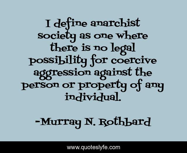 I define anarchist society as one where there is no legal possibility for coercive aggression against the person or property of any individual.