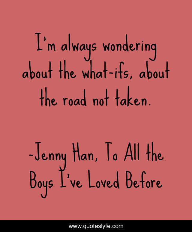 I'm always wondering about the what-ifs, about the road not taken.