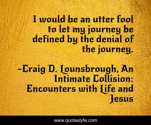 I would be an utter fool to let my journey be defined by the denial of the journey.