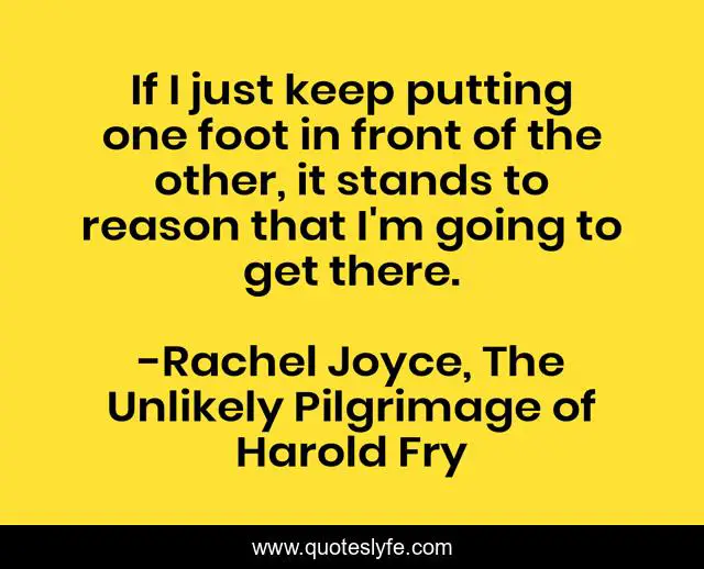 If I just keep putting one foot in front of the other, it stands to reason that I'm going to get there.