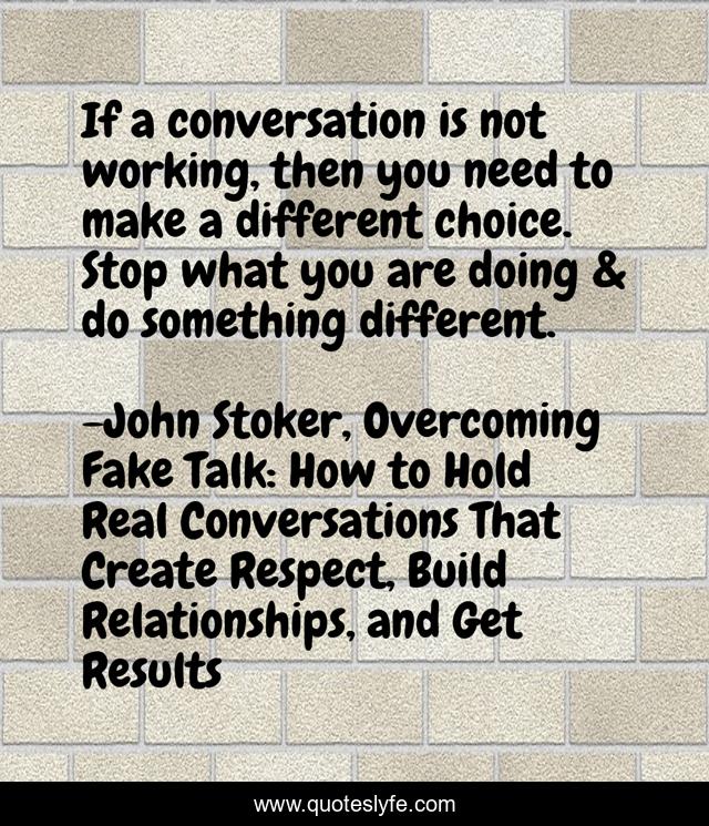 If a conversation is not working, then you need to make a different choice. Stop what you are doing & do something different.
