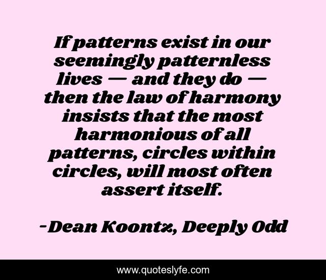 If patterns exist in our seemingly patternless lives — and they do — then the law of harmony insists that the most harmonious of all patterns, circles within circles, will most often assert itself.