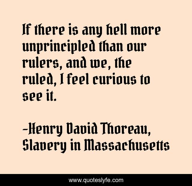If there is any hell more unprincipled than our rulers, and we, the ruled, I feel curious to see it.