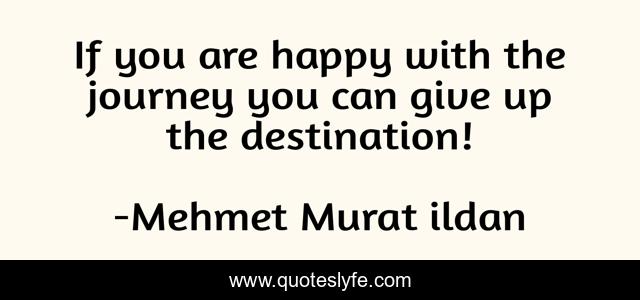 If you are happy with the journey you can give up the destination!