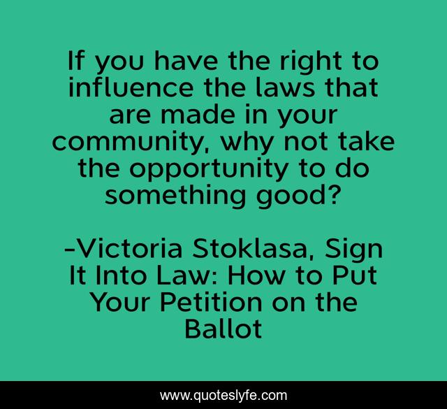 If you have the right to influence the laws that are made in your community, why not take the opportunity to do something good?