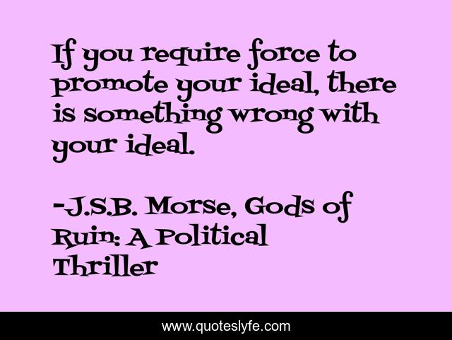 If you require force to promote your ideal, there is something wrong with your ideal.
