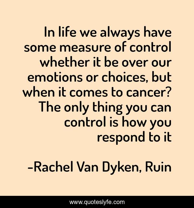 In life we always have some measure of control whether it be over our emotions or choices, but when it comes to cancer? The only thing you can control is how you respond to it