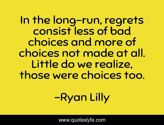 In the long-run, regrets consist less of bad choices and more of choices not made at all. Little do we realize, those were choices too.