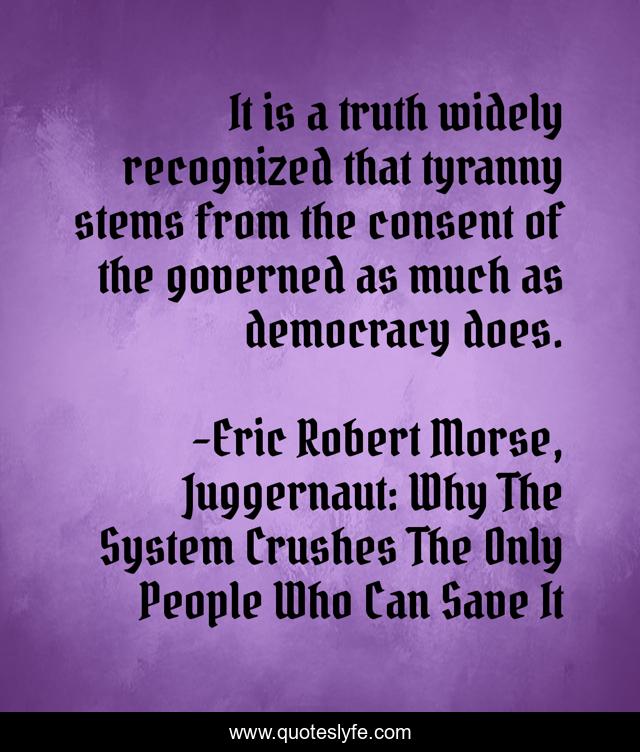 It is a truth widely recognized that tyranny stems from the consent of the governed as much as democracy does.