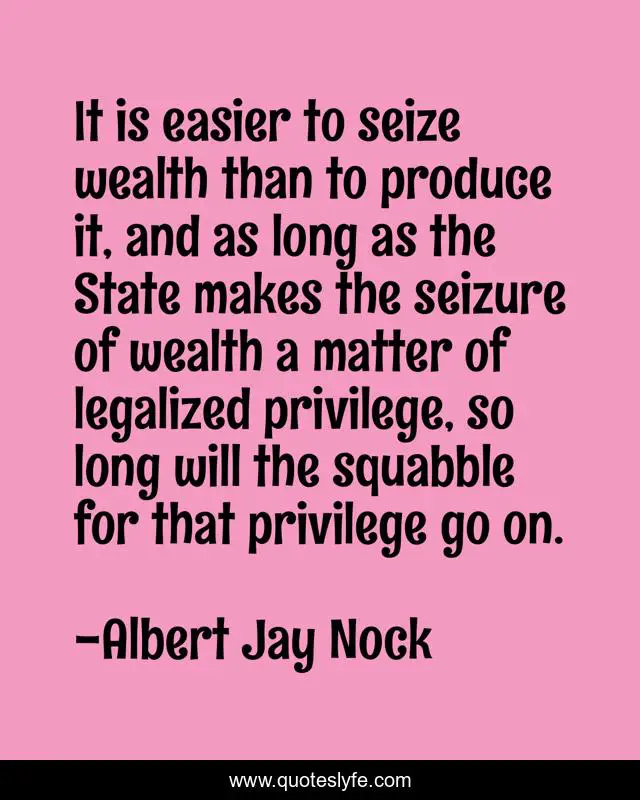It is easier to seize wealth than to produce it, and as long as the State makes the seizure of wealth a matter of legalized privilege, so long will the squabble for that privilege go on.