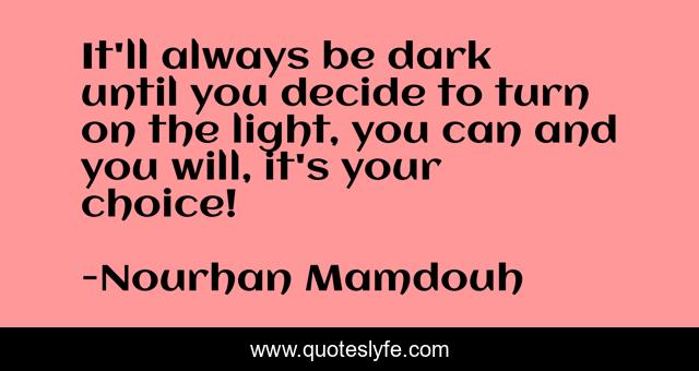It'll always be dark until you decide to turn on the light, you can and you will, it's your choice!