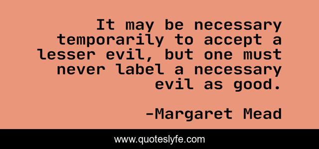 It may be necessary temporarily to accept a lesser evil, but one must never label a necessary evil as good.